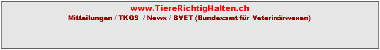 Textfeld: www.TiereRichtigHalten.ch  Mitteilungen / TKGS  / News / BVET (Bundesamt fr Veterinrwesen)